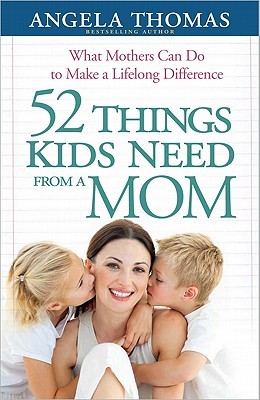 52 Things Kids Need from a Mom: What Mothers Can Do to Make a Lifelong Difference (2011) by Angela Thomas