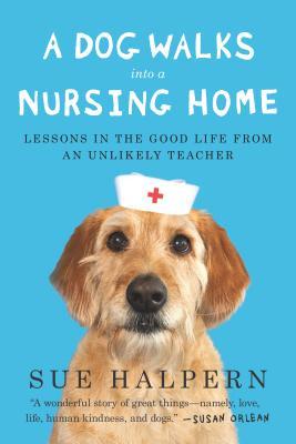 A Dog Walks Into a Nursing Home: Lessons in the Good Life from an Unlikely Teacher (2013) by Sue Halpern