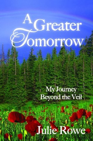 A Greater Tomorrow: My Journey Beyond the Veil (2014) by Julie  Rowe