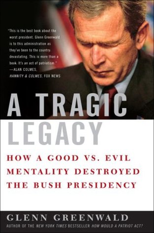 A Tragic Legacy: How a Good vs. Evil Mentality Destroyed the Bush Presidency (2007) by Glenn Greenwald