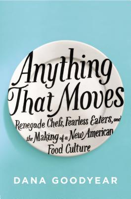 Anything That Moves: Renegade Chefs, Fearless Eaters, and the Making of a New American Food Culture (2013) by Dana Goodyear