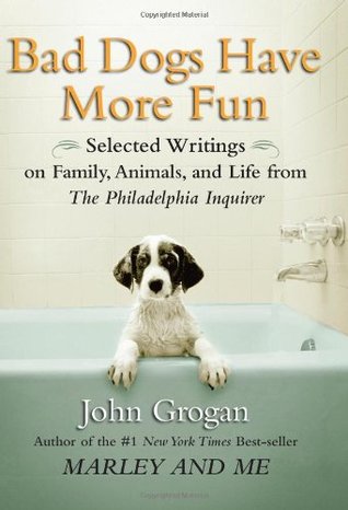 Bad Dogs Have More Fun: Selected Writings on Family, Animals, and Life from The Philadelphia Inquirer (2007) by John Grogan