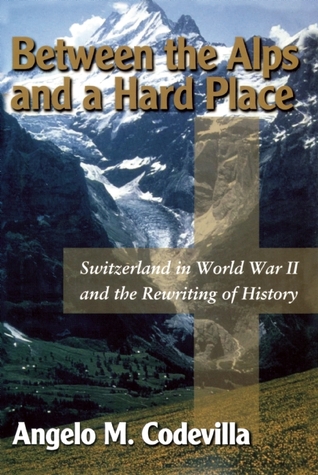 Between the Alps and a Hard Place: Switzerland in World War II and the Rewriting of History (2000) by Angelo M. Codevilla
