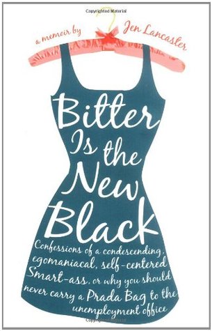 Bitter Is the New Black: Confessions of a Condescending, Egomaniacal, Self-Centered Smartass, Or, Why You Should Never Carry A Prada Bag to the Unemployment Office (2006) by Jen Lancaster