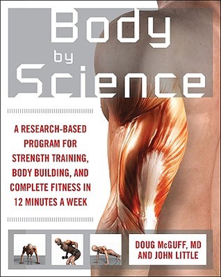 Body by Science: A Research-Based Program for Strength Training, Body Building, and Complete Fitness in 12 Minutes a Week (2008) by John Little