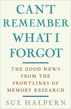 Can't Remember What I Forgot: The Good News from the Front Lines of Memory Research (2008) by Sue Halpern