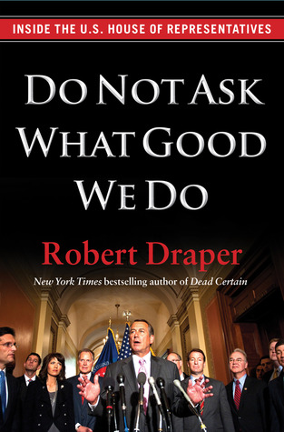 Do Not Ask What Good We Do: Inside the U.S. House of Representatives (2012) by Robert Draper