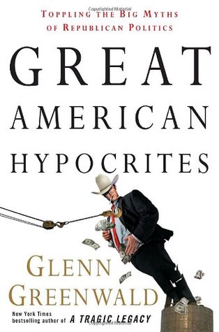 Great American Hypocrites: Toppling the Big Myths of Republican Politics (2008) by Glenn Greenwald