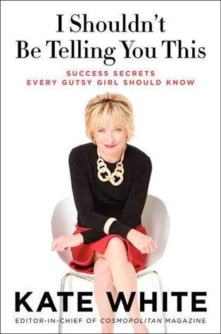 I Shouldn't Be Telling You This: Success Secrets Every Gutsy Girl Should Know (2012) by Kate White