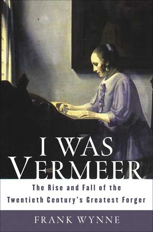 I Was Vermeer: The Rise and Fall of the Twentieth Century's Greatest Forger (2006) by Frank Wynne
