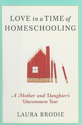 Love in a Time of Homeschooling: A Mother and Daughter's Uncommon Year (2010) by Laura Brodie