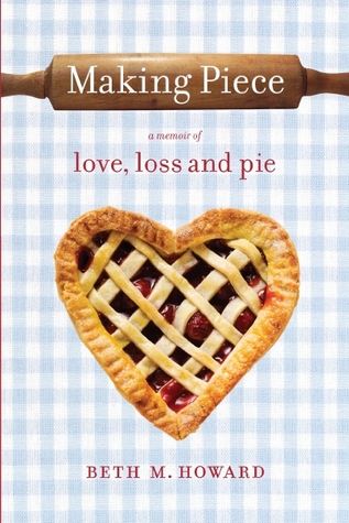 Making Piece: a Memoir of Love, Loss and Pie (2012) by Beth M. Howard