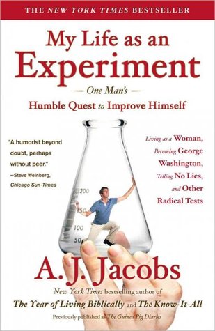 My Life as an Experiment: One Man's Humble Quest to Improve Himself by Living As a Woman, Becoming George Washington, Telling No Lies, and Other Radical Tests (2009) by A.J. Jacobs