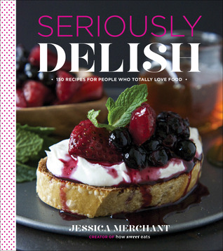 Seriously Delish: 150 Recipes for People Who Totally Love Food (2014) by Jessica Merchant
