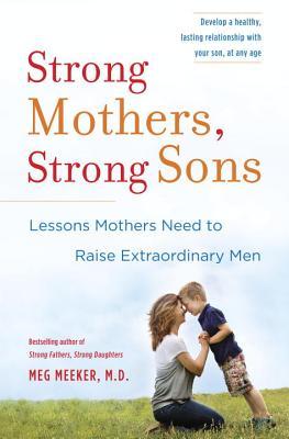 Strong Mothers, Strong Sons: Lessons Mothers Need to Raise Extraordinary Men (2014) by Meg Meeker