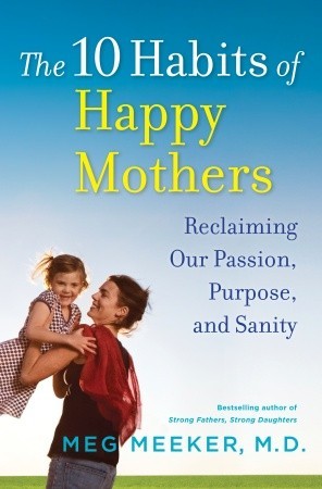 The 10 Habits of Happy Mothers: Reclaiming Our Passion, Purpose, and Sanity (2011) by Meg Meeker