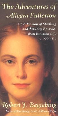 The Adventures of Allegra Fullerton: Or, a Memoir of Startling and Amusing Episodes from Itinerant Life--A Novel (2002) by Robert J. Begiebing