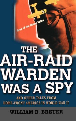 The Air-Raid Warden Was a Spy: And Other Tales from Home-Front America in World War II (2003) by William B. Breuer
