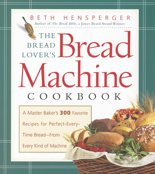 The Bread Lover's Bread Machine Cookbook: A Master Baker's 300 Favorite Recipes for Perfect-Every-Time Bread-From Every Kind of Machine (2000) by Beth Hensperger