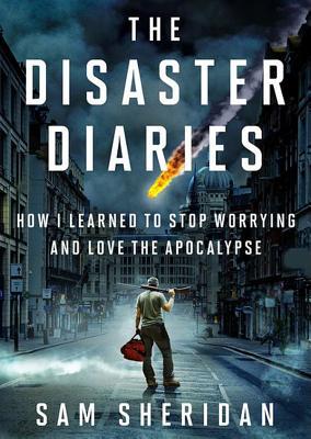 The Disaster Diaries: How I Learned to Stop Worrying and Love the Apocalypse (2013) by Sam Sheridan