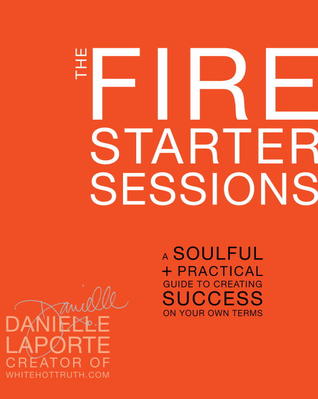 The Fire Starter Sessions: A Soulful + Practical Guide to Creating Success on Your Own Terms (2012) by Danielle LaPorte