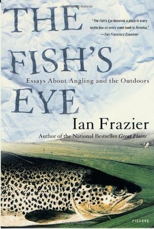 The Fish's Eye: Essays About Angling and the Outdoors (2003) by Ian Frazier