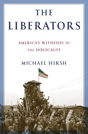The Liberators: America's Witnesses to the Holocaust (2010) by Michael Hirsh