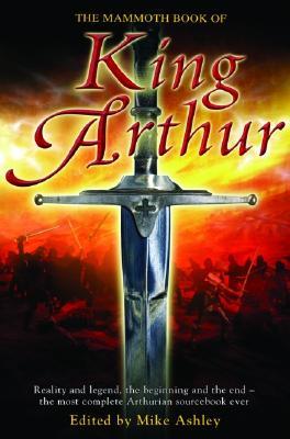 The Mammoth Book of King Arthur: Reality and Legend, the Beginning and the End--The Most Complete Arthurian Sourcebook Ever (2005) by Mike Ashley