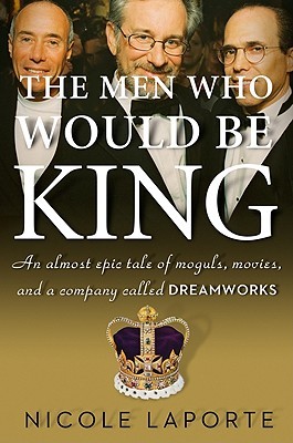 The Men Who Would Be King: An Almost Epic Tale of Moguls, Movies, and a Company Called DreamWorks (2010) by Nicole LaPorte