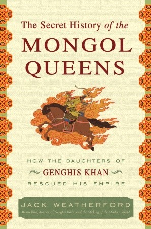 The Secret History of the Mongol Queens: How the Daughters of Genghis Khan Rescued His Empire (2010) by Jack Weatherford