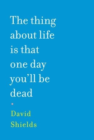 The Thing About Life is That One Day You'll Be Dead (2008) by David Shields