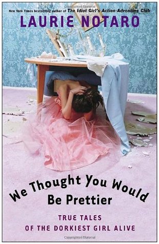 We Thought You Would Be Prettier: True Tales of the Dorkiest Girl Alive (2005) by Laurie Notaro