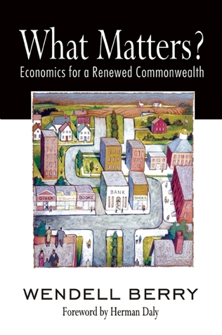 What Matters?: Economics for a Renewed Commonwealth (2010) by Wendell Berry