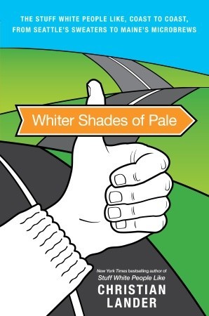 Whiter Shades of Pale: The Stuff White People Like, Coast to Coast, from Seattle's Sweaters to Maine's Microbrews (2010) by Christian Lander
