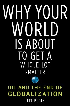 Why Your World Is About to Get a Whole Lot Smaller: Oil and the End of Globalization (2009) by Jeff Rubin